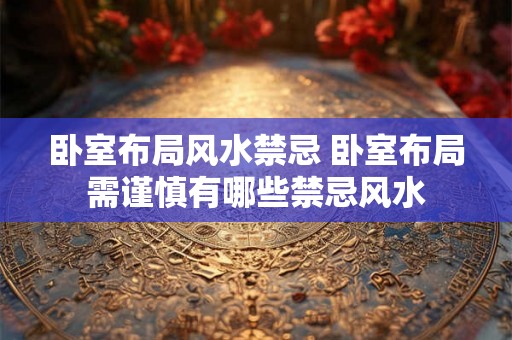 卧室布局风水禁忌 卧室布局需谨慎有哪些禁忌风水