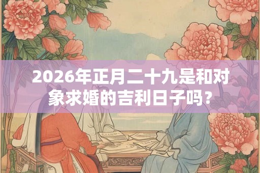 2026年正月二十九是和对象求婚的吉利日子吗? 2026年正月二十九是和对象求婚的吉利日子吗?