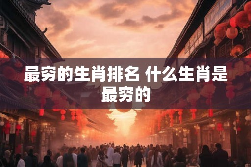 最穷的生肖排名 什么生肖是最穷的 最穷的生肖排名 什么生肖是最穷的