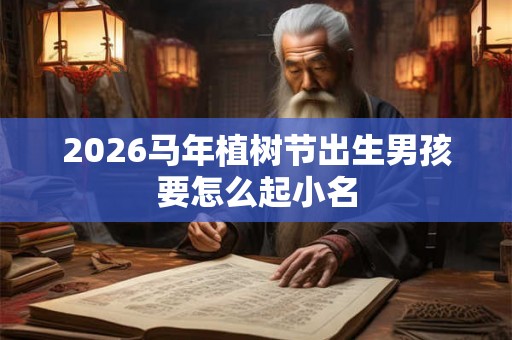 2026马年植树节出生男孩要怎么起小名
