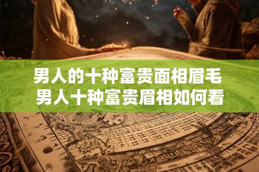 男人的十种富贵面相眉毛 男人十种富贵眉相如何看