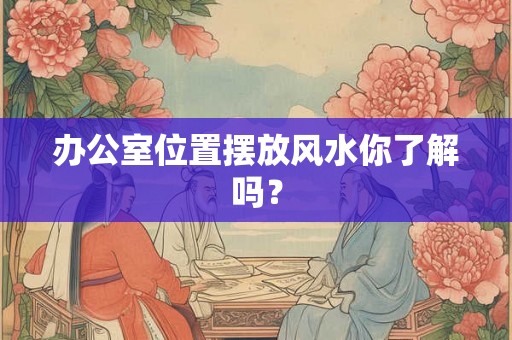 办公室位置摆放风水你了解吗？