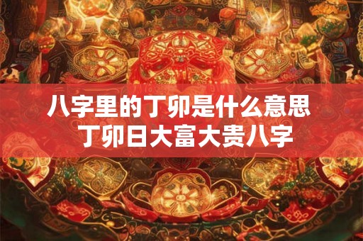 八字里的丁卯是什么意思  丁卯日大富大贵八字