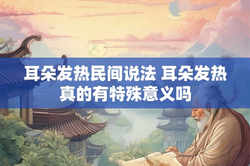 耳朵发热民间说法 耳朵发热真的有特殊意义吗