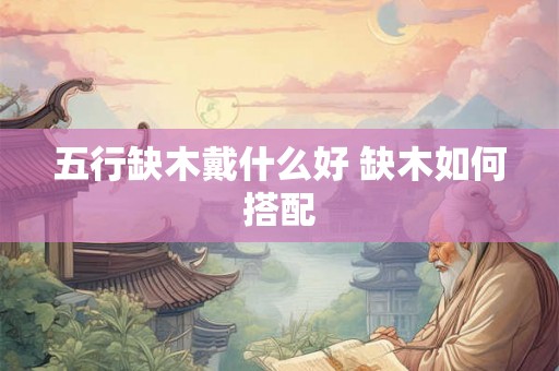 五行缺木戴什么好 缺木如何搭配