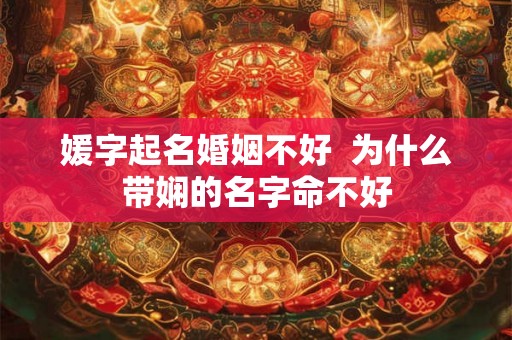 媛字起名婚姻不好 为什么带娴的名字命不好 媛字起名婚姻不好 为什么带娴的名字命不好