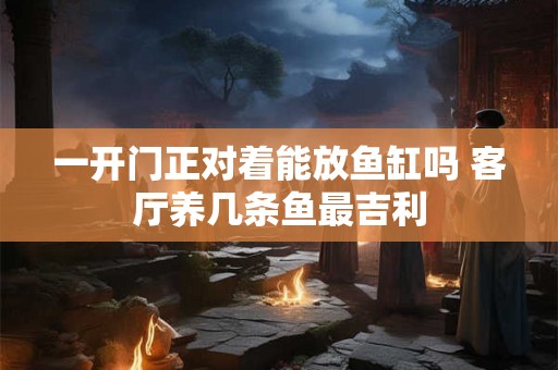 一开门正对着能放鱼缸吗 客厅养几条鱼最吉利