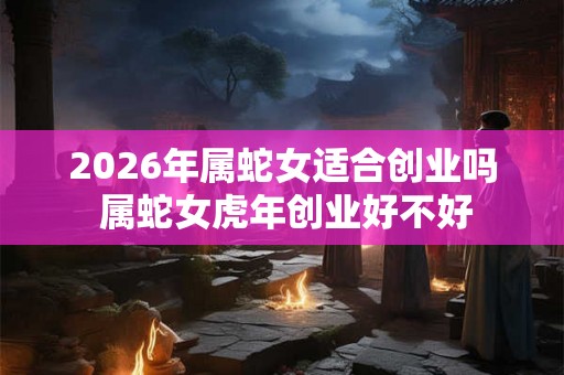 2026年属蛇女适合创业吗 属蛇女虎年创业好不好