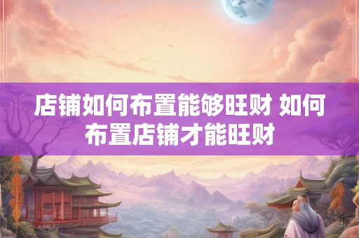 店铺如何布置能够旺财 如何布置店铺才能旺财