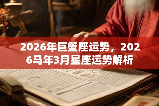 2026年巨蟹座运势,2026马年3月星座运势解析 2026年巨蟹座运势,2026马年3月星座运势解析