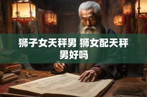 狮子女天秤男 狮女配天秤男好吗