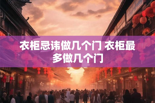 衣柜忌讳做几个门 衣柜最多做几个门 衣柜忌讳做几个门 衣柜最多做几个门