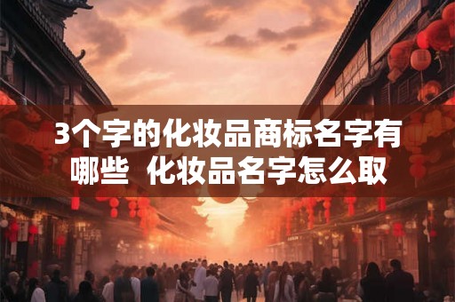 3个字的化妆品商标名字有哪些  化妆品名字怎么取
