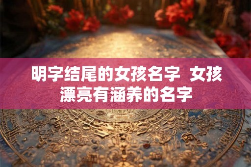 明字结尾的女孩名字 女孩漂亮有涵养的名字 明字结尾的女孩名字 女孩漂亮有涵养的名字