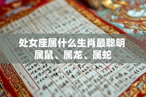处女座属什么生肖最聪明 属鼠、属龙、属蛇