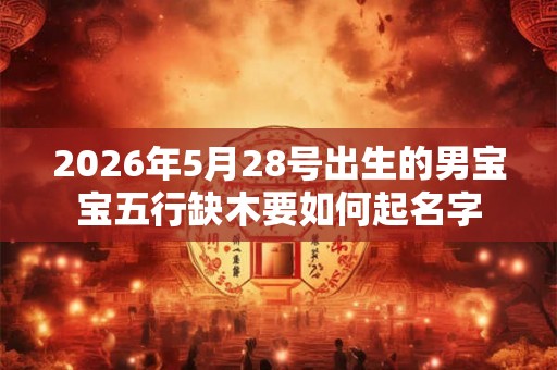 2026年5月28号出生的男宝宝五行缺木要如何起名字