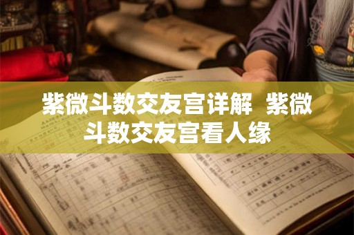 紫微斗数交友宫详解  紫微斗数交友宫看人缘