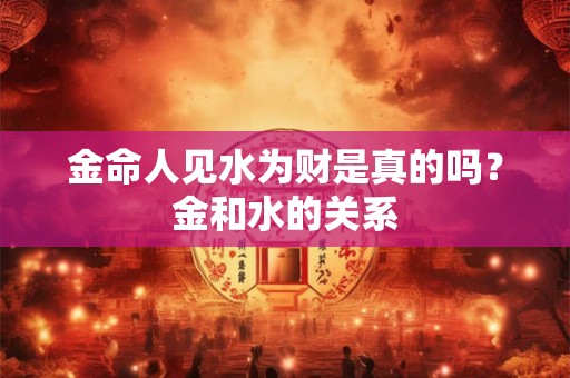 金命人见水为财是真的吗？金和水的关系