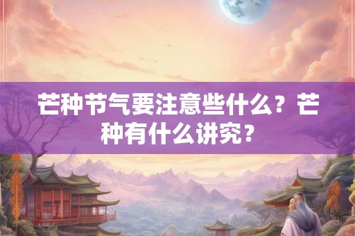 芒种节气要注意些什么？芒种有什么讲究？