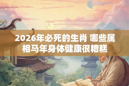 2026年必死的生肖 哪些属相马年身体健康很糟糕