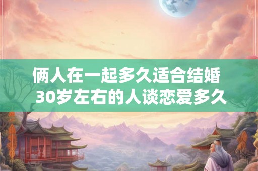 俩人在一起多久适合结婚  30岁左右的人谈恋爱多久结婚
