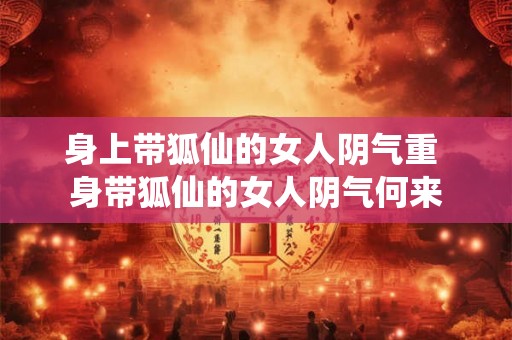 身上带狐仙的女人阴气重 身带狐仙的女人阴气何来