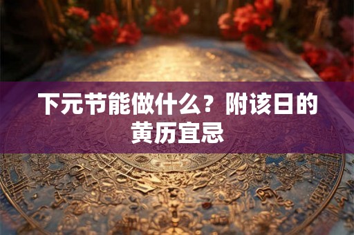 下元节能做什么?附该日的黄历宜忌 下元节能做什么?附该日的黄历宜忌