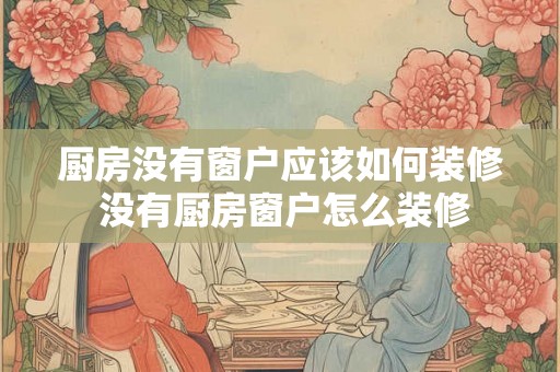 厨房没有窗户应该如何装修 没有厨房窗户怎么装修