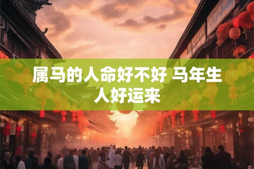 属马的人命好不好 马年生人好运来