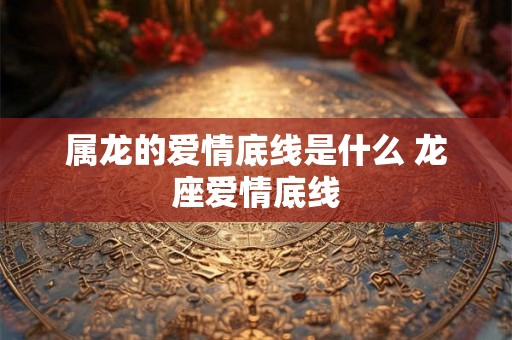 属龙的爱情底线是什么 龙座爱情底线