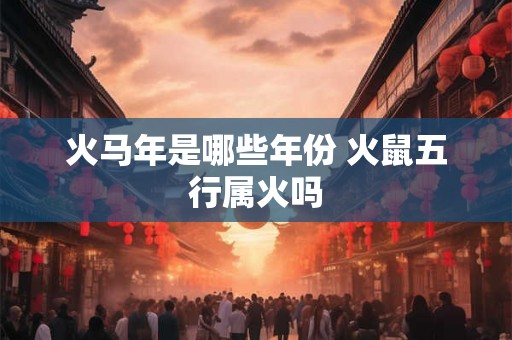 火马年是哪些年份 火鼠五行属火吗
