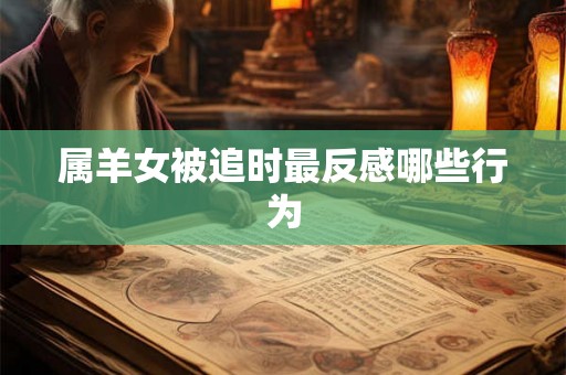 属羊女被追时最反感哪些行为