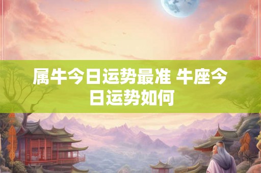 属牛今日运势最准 牛座今日运势如何