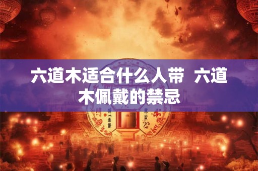 六道木适合什么人带  六道木佩戴的禁忌
