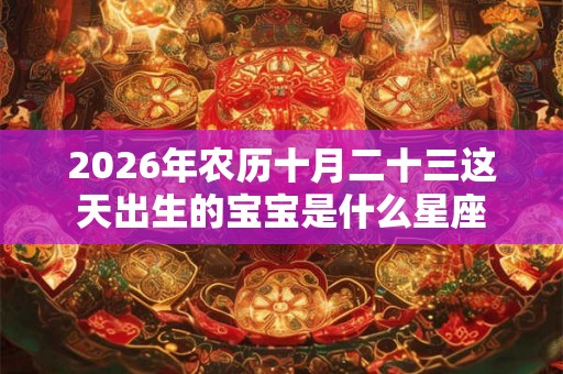 2026年农历十月二十三这天出生的宝宝是什么星座 2026年农历十月二十三这天出生的宝宝是什么星座