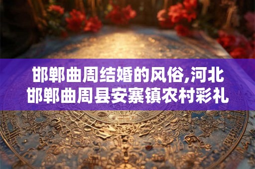 邯郸曲周结婚的风俗,河北邯郸曲周县安寨镇农村彩礼多少 邯郸曲周结婚的风俗,河北邯郸曲周县安寨镇农村彩礼多少