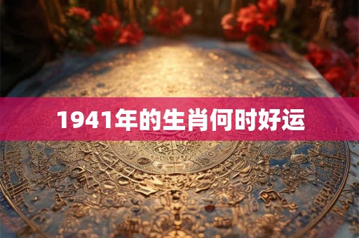1941年的生肖何时好运
