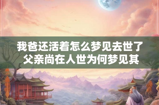 我爸还活着怎么梦见去世了 父亲尚在人世为何梦见其逝去
