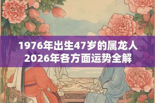 1976年出生47岁的属龙人2026年各方面运势全解