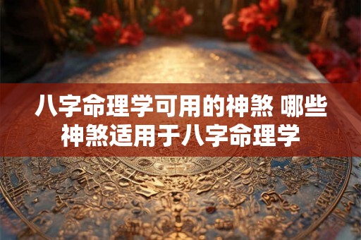 八字命理学可用的神煞 哪些神煞适用于八字命理学