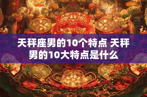 天秤座男的10个特点 天秤男的10大特点是什么