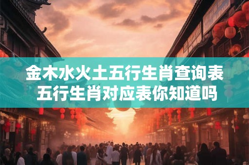 金木水火土五行生肖查询表 五行生肖对应表你知道吗 金木水火土五行生肖查询表 五行生肖对应表你知道吗