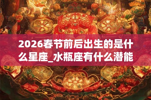 2026春节前后出生的是什么星座_水瓶座有什么潜能