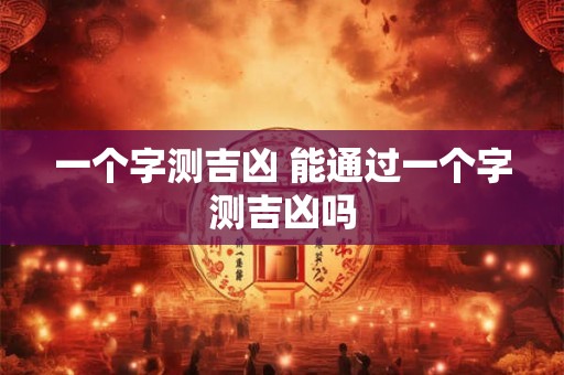 一个字测吉凶 能通过一个字测吉凶吗