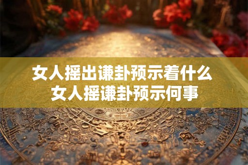 女人摇出谦卦预示着什么 女人摇谦卦预示何事