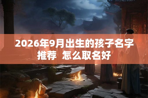 2026年9月出生的孩子名字推荐  怎么取名好
