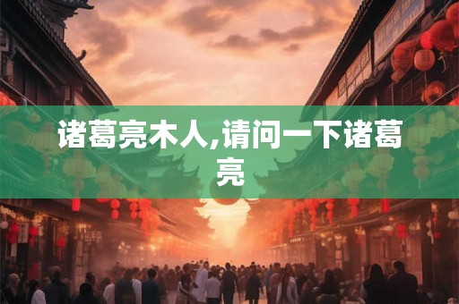 诸葛亮木人,请问一下诸葛亮 诸葛亮木人,请问一下诸葛亮