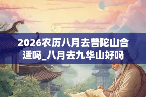 2026农历八月去普陀山合适吗_八月去九华山好吗