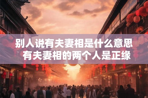别人说有夫妻相是什么意思 有夫妻相的两个人是正缘吗 别人说有夫妻相是什么意思 有夫妻相的两个人是正缘吗