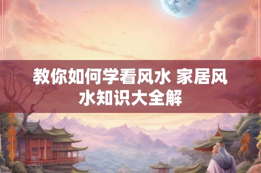 教你如何学看风水 家居风水知识大全解 教你如何学看风水 家居风水知识大全解